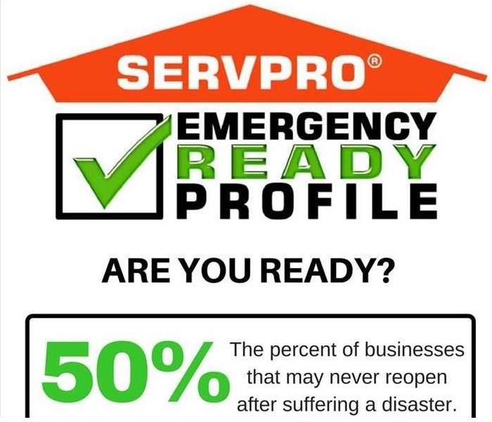 SERVPRO Emergency Readiness Profile, Are You Ready? 50% of business will never reopen after a disaster 